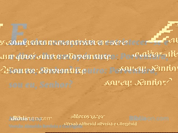E eles começaram a entristecer-se e a dizer-lhe um após outro: Porventura, sou eu, Senhor? E outro: Porventura, sou eu, Senhor?
