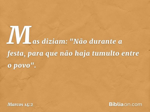 Mas diziam: "Não durante a festa, para que não haja tumulto entre o povo". -- Marcos 14:2