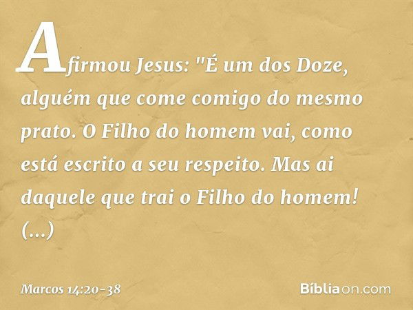 Afirmou Jesus: "É um dos Doze, alguém que come comigo do mesmo prato. O Filho do homem vai, como está escrito a seu respeito. Mas ai daquele que trai o Filho do