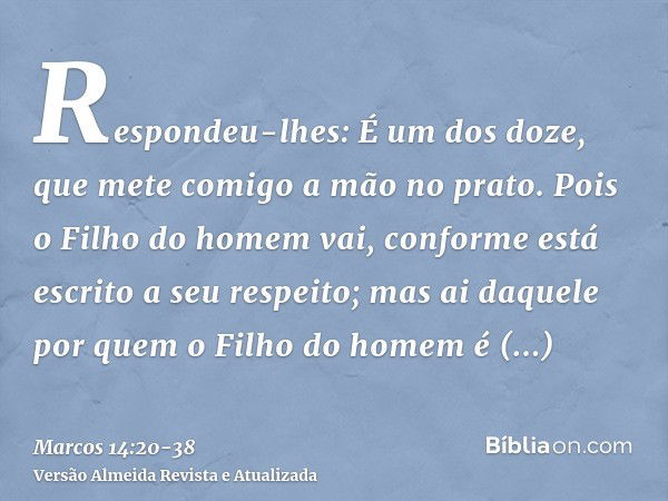 Respondeu-lhes: É um dos doze, que mete comigo a mão no prato.Pois o Filho do homem vai, conforme está escrito a seu respeito; mas ai daquele por quem o Filho d