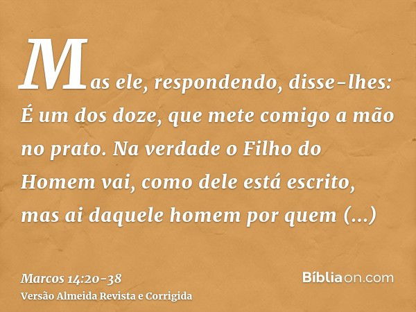 Mas ele, respondendo, disse-lhes: É um dos doze, que mete comigo a mão no prato.Na verdade o Filho do Homem vai, como dele está escrito, mas ai daquele homem po