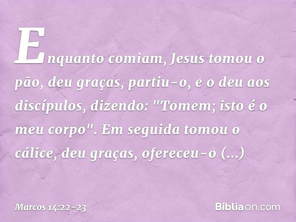 Enquanto comiam, Jesus tomou o pão, deu graças, partiu-o, e o deu aos discípulos, dizendo: "Tomem; isto é o meu corpo". Em seguida tomou o cálice, deu graças, o