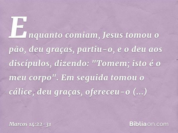 Enquanto comiam, Jesus tomou o pão, deu graças, partiu-o, e o deu aos discípulos, dizendo: "Tomem; isto é o meu corpo". Em seguida tomou o cálice, deu graças, o