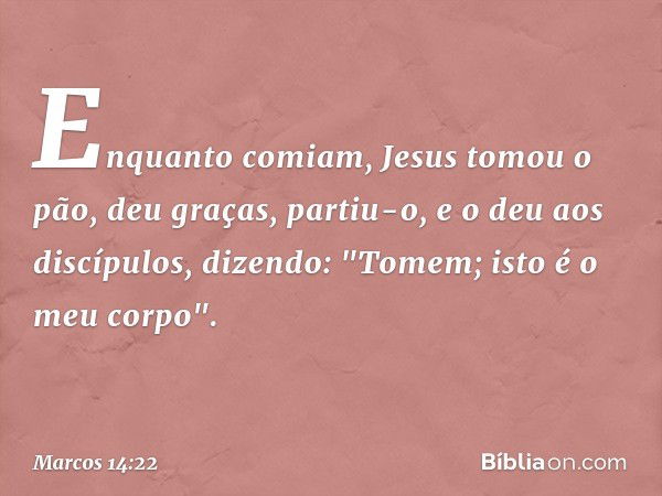 Enquanto comiam, Jesus tomou o pão, deu graças, partiu-o, e o deu aos discípulos, dizendo: "Tomem; isto é o meu corpo". -- Marcos 14:22