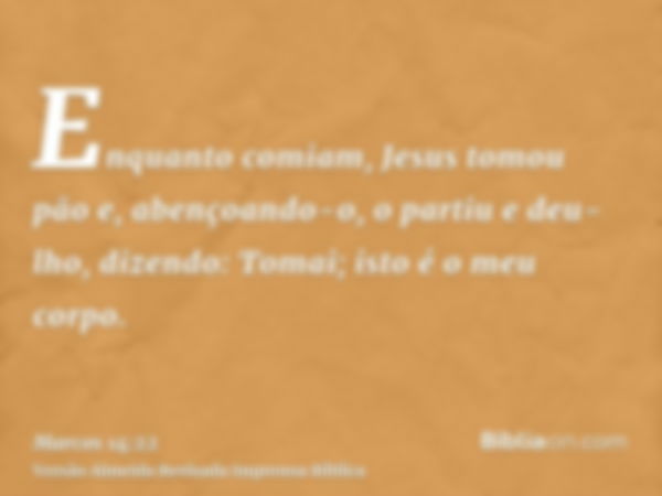 Enquanto comiam, Jesus tomou pão e, abençoando-o, o partiu e deu-lho, dizendo: Tomai; isto é o meu corpo.