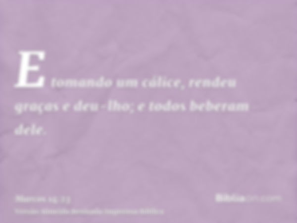 E tomando um cálice, rendeu graças e deu-lho; e todos beberam dele.