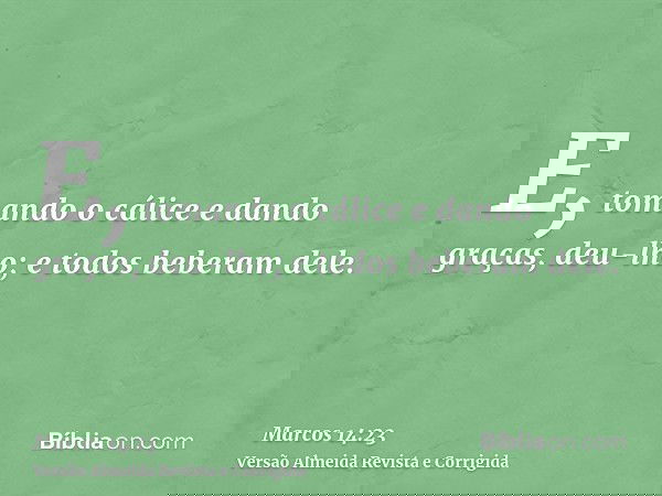 E, tomando o cálice e dando graças, deu-lho; e todos beberam dele.