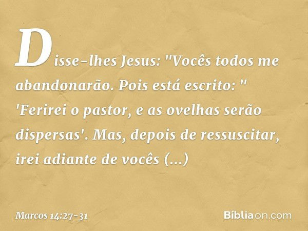 Disse-lhes Jesus: "Vocês todos me abandonarão. Pois está escrito:
" 'Ferirei o pastor,
e as ovelhas serão dispersas'. Mas, depois de ressuscitar, irei adiante d