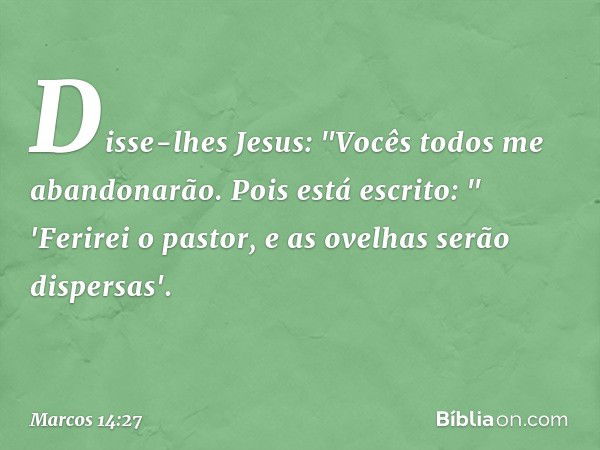 Disse-lhes Jesus: "Vocês todos me abandonarão. Pois está escrito:
" 'Ferirei o pastor,
e as ovelhas serão dispersas'. -- Marcos 14:27