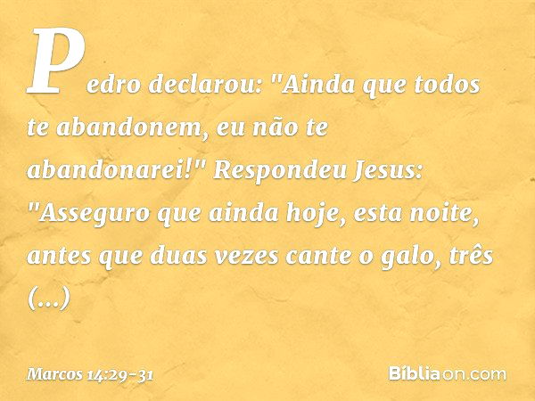 Pedro declarou: "Ainda que todos te abandonem, eu não te abandonarei!" Respondeu Jesus: "Asseguro que ainda hoje, esta noite, antes que duas vezes cante o galo,