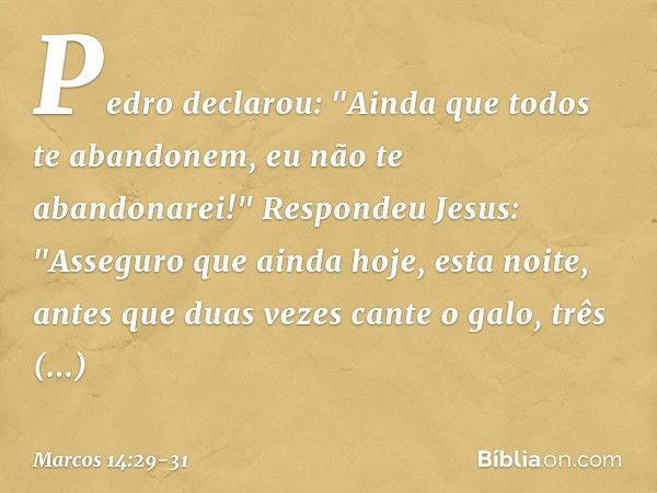 Pedro declarou: "Ainda que todos te abandonem, eu não te abandonarei!" Respondeu Jesus: "Asseguro que ainda hoje, esta noite, antes que duas vezes cante o galo,