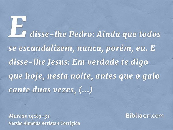 E disse-lhe Pedro: Ainda que todos se escandalizem, nunca, porém, eu.E disse-lhe Jesus: Em verdade te digo que hoje, nesta noite, antes que o galo cante duas ve