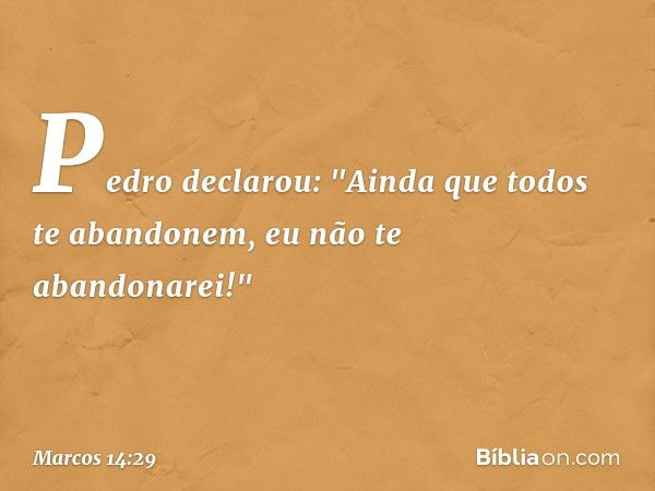 Pedro declarou: "Ainda que todos te abandonem, eu não te abandonarei!" -- Marcos 14:29