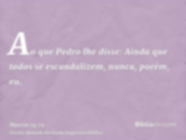 Ao que Pedro lhe disse: Ainda que todos se escandalizem, nunca, porém, eu.