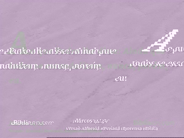 Ao que Pedro lhe disse: Ainda que todos se escandalizem, nunca, porém, eu.