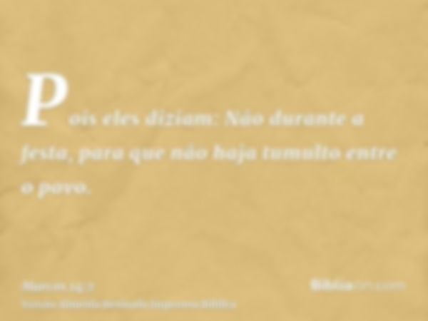 Pois eles diziam: Não durante a festa, para que não haja tumulto entre o povo.