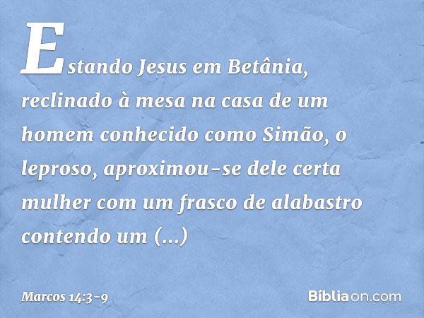 Estando Jesus em Betânia, reclinado à mesa na casa de um homem conhecido como Simão, o leproso, aproximou-se dele certa mulher com um frasco de alabastro conten