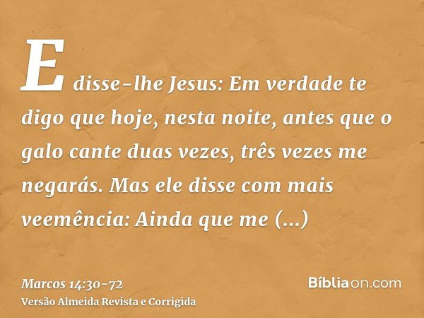 E disse-lhe Jesus: Em verdade te digo que hoje, nesta noite, antes que o galo cante duas vezes, três vezes me negarás.Mas ele disse com mais veemência: Ainda qu