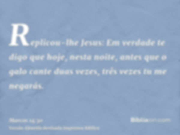 Replicou-lhe Jesus: Em verdade te digo que hoje, nesta noite, antes que o galo cante duas vezes, três vezes tu me negarás.