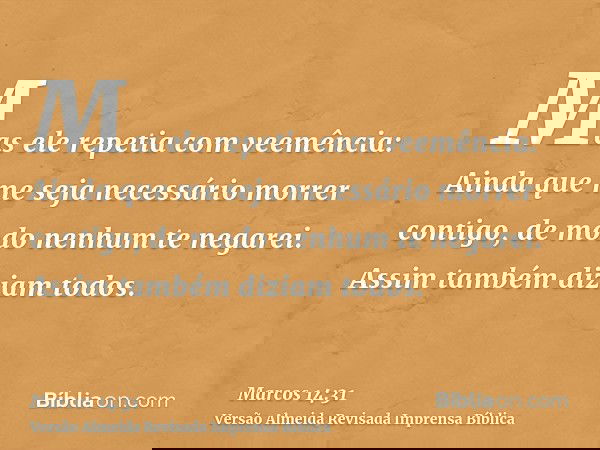 Mas ele repetia com veemência: Ainda que me seja necessário morrer contigo, de modo nenhum te negarei. Assim também diziam todos.