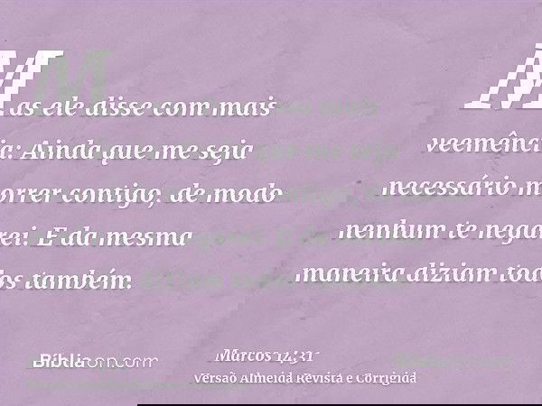 Mas ele disse com mais veemência: Ainda que me seja necessário morrer contigo, de modo nenhum te negarei. E da mesma maneira diziam todos também.