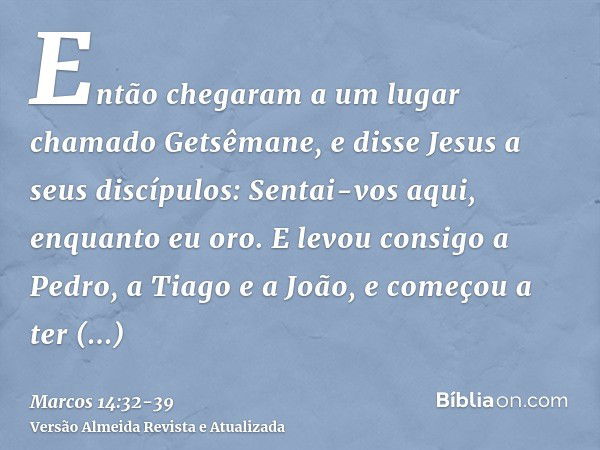 Então chegaram a um lugar chamado Getsêmane, e disse Jesus a seus discípulos: Sentai-vos aqui, enquanto eu oro.E levou consigo a Pedro, a Tiago e a João, e come