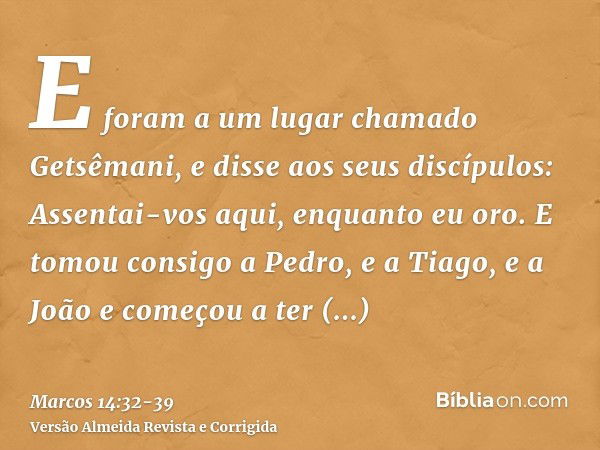 E foram a um lugar chamado Getsêmani, e disse aos seus discípulos: Assentai-vos aqui, enquanto eu oro.E tomou consigo a Pedro, e a Tiago, e a João e começou a t