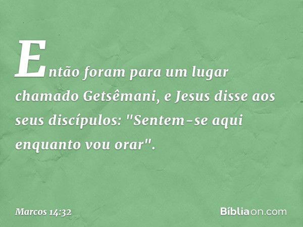 Então foram para um lugar chamado Getsêmani, e Jesus disse aos seus discípulos: "Sentem-se aqui enquanto vou orar". -- Marcos 14:32