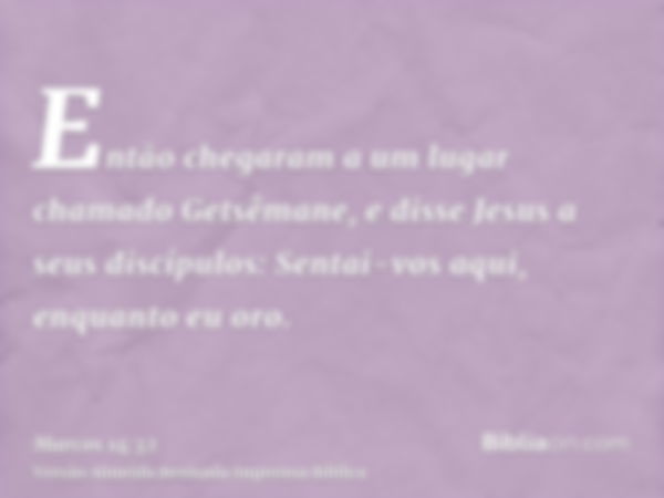 Então chegaram a um lugar chamado Getsêmane, e disse Jesus a seus discípulos: Sentai-vos aqui, enquanto eu oro.