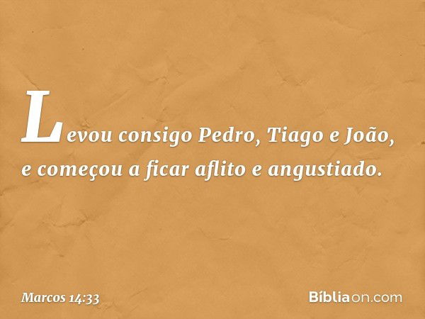 Levou consigo Pedro, Tiago e João, e começou a ficar aflito e angustiado. -- Marcos 14:33