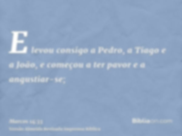 E levou consigo a Pedro, a Tiago e a João, e começou a ter pavor e a angustiar-se;