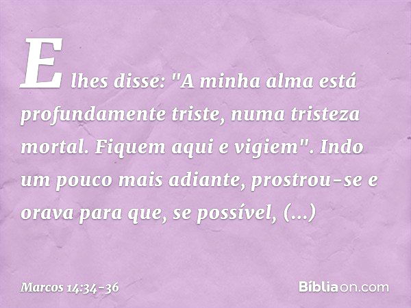 E lhes disse: "A minha alma está profundamente triste, numa tristeza mortal. Fiquem aqui e vigiem". Indo um pouco mais adiante, prostrou-se e orava para que, se