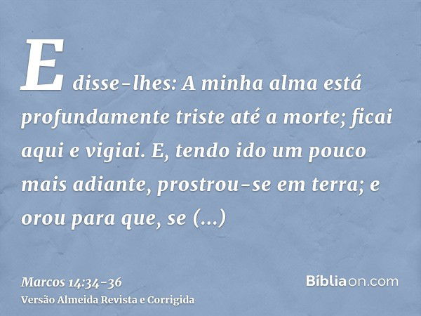 E disse-lhes: A minha alma está profundamente triste até a morte; ficai aqui e vigiai.E, tendo ido um pouco mais adiante, prostrou-se em terra; e orou para que,