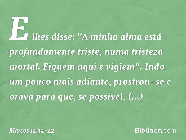 E lhes disse: "A minha alma está profundamente triste, numa tristeza mortal. Fiquem aqui e vigiem". Indo um pouco mais adiante, prostrou-se e orava para que, se