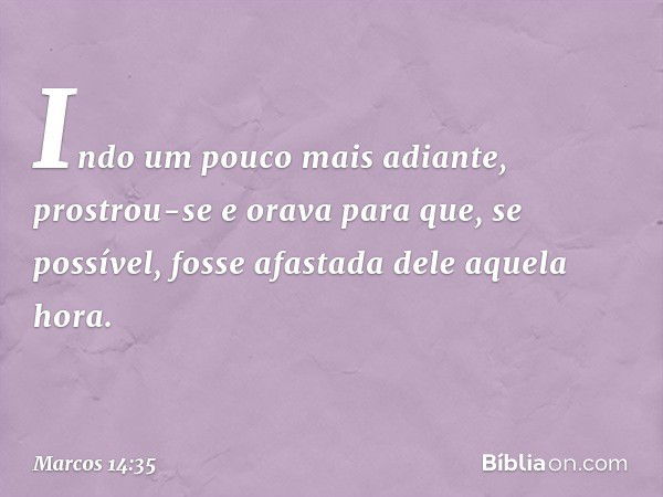 Indo um pouco mais adiante, prostrou-se e orava para que, se possível, fosse afastada dele aquela hora. -- Marcos 14:35