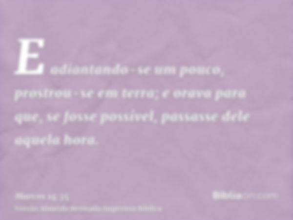 E adiantando-se um pouco, prostrou-se em terra; e orava para que, se fosse possível, passasse dele aquela hora.