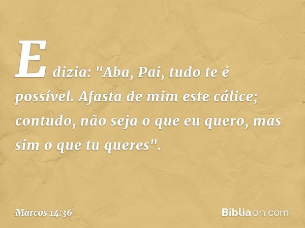 E dizia: "Aba, Pai, tudo te é possível. Afasta de mim este cálice; contudo, não seja o que eu quero, mas sim o que tu queres". -- Marcos 14:36