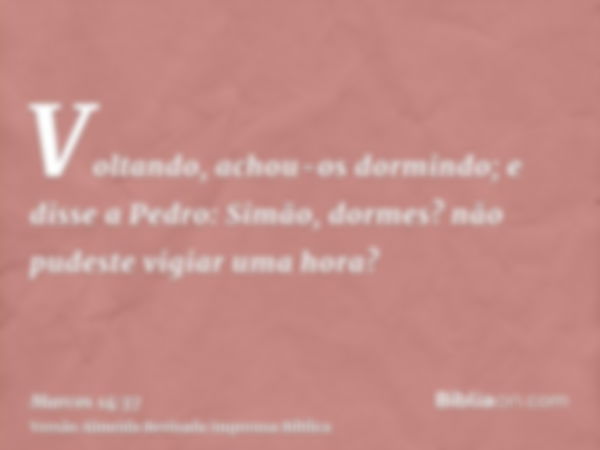 Voltando, achou-os dormindo; e disse a Pedro: Simão, dormes? não pudeste vigiar uma hora?