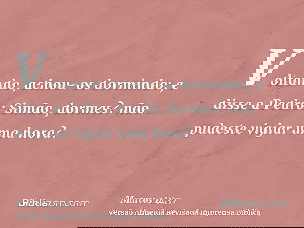 Voltando, achou-os dormindo; e disse a Pedro: Simão, dormes? não pudeste vigiar uma hora?