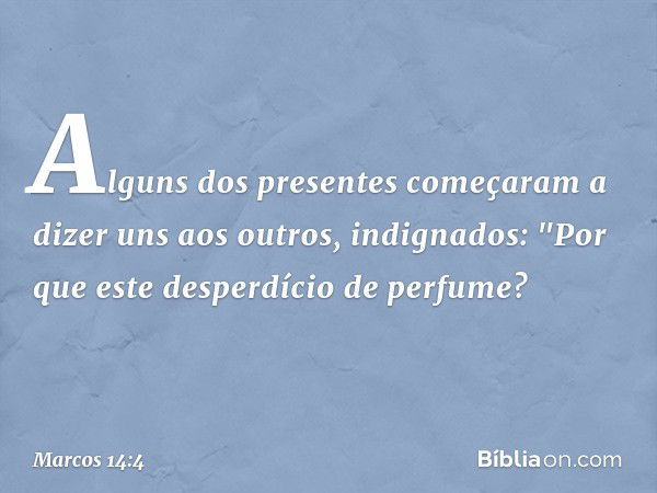 Alguns dos presentes começaram a dizer uns aos outros, indignados: "Por que este desperdício de perfume? -- Marcos 14:4