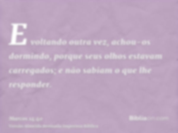 E voltando outra vez, achou-os dormindo, porque seus olhos estavam carregados; e não sabiam o que lhe responder.