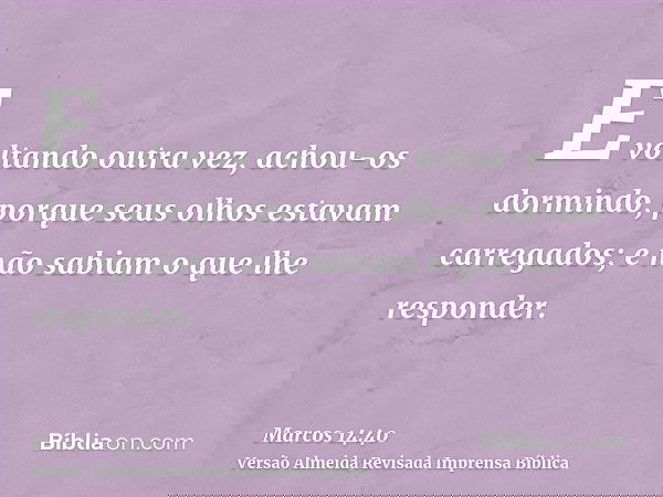 E voltando outra vez, achou-os dormindo, porque seus olhos estavam carregados; e não sabiam o que lhe responder.
