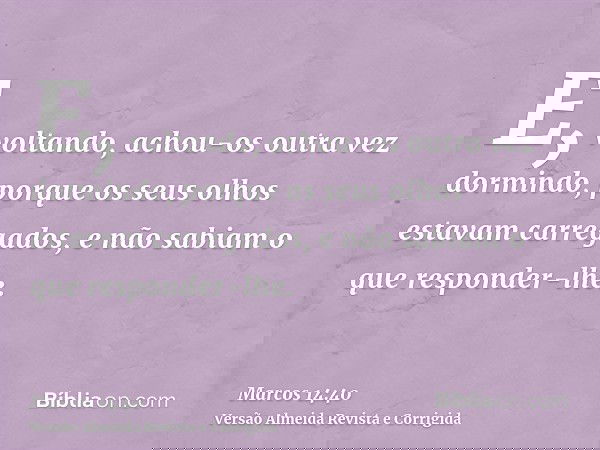 E, voltando, achou-os outra vez dormindo, porque os seus olhos estavam carregados, e não sabiam o que responder-lhe.