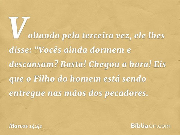 Voltando pela terceira vez, ele lhes disse: "Vocês ainda dormem e descansam? Basta! Chegou a hora! Eis que o Filho do homem está sendo entregue nas mãos dos pec