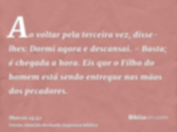 Ao voltar pela terceira vez, disse-lhes: Dormi agora e descansai. - Basta; é chegada a hora. Eis que o Filho do homem está sendo entregue nas mãos dos pecadores