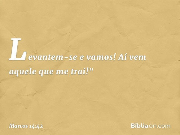 Levantem-se e vamos! Aí vem aquele que me trai!" -- Marcos 14:42