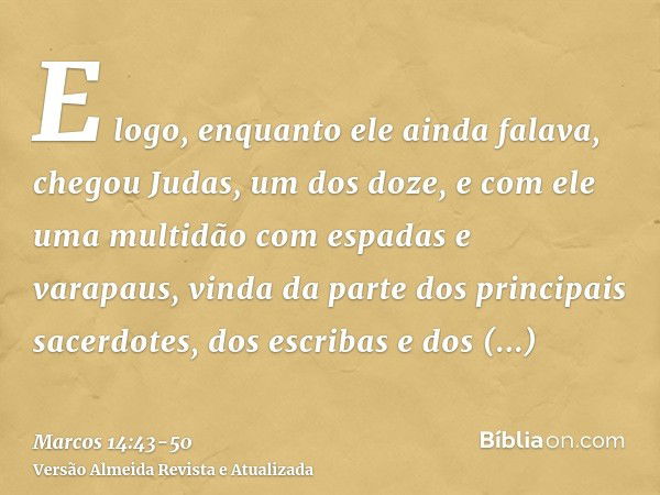 E logo, enquanto ele ainda falava, chegou Judas, um dos doze, e com ele uma multidão com espadas e varapaus, vinda da parte dos principais sacerdotes, dos escri