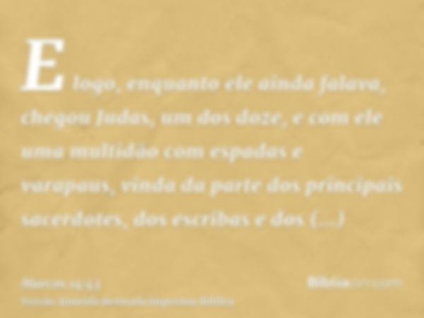 E logo, enquanto ele ainda falava, chegou Judas, um dos doze, e com ele uma multidão com espadas e varapaus, vinda da parte dos principais sacerdotes, dos escri