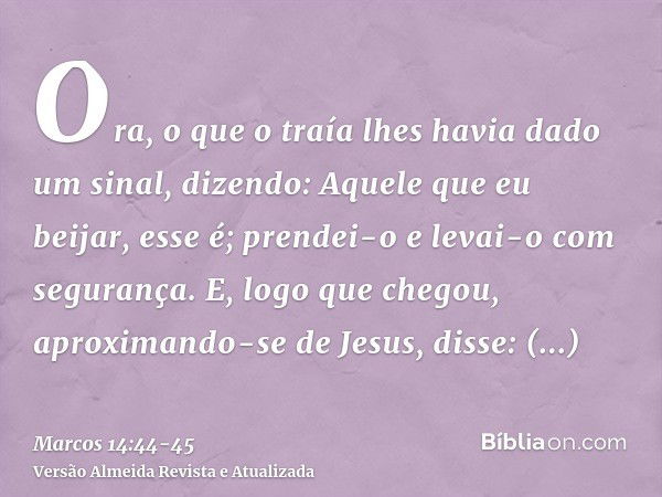 Ora, o que o traía lhes havia dado um sinal, dizendo: Aquele que eu beijar, esse é; prendei-o e levai-o com segurança.E, logo que chegou, aproximando-se de Jesu