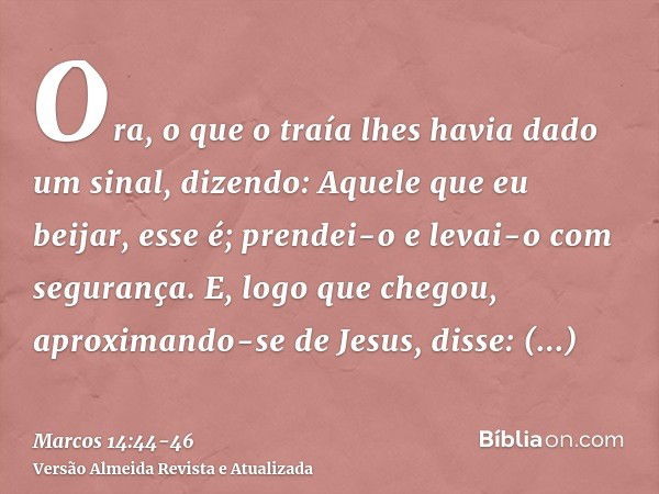 Ora, o que o traía lhes havia dado um sinal, dizendo: Aquele que eu beijar, esse é; prendei-o e levai-o com segurança.E, logo que chegou, aproximando-se de Jesu